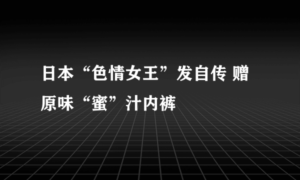 日本“色情女王”发自传 赠原味“蜜”汁内裤