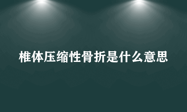 椎体压缩性骨折是什么意思