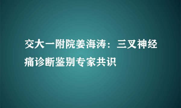 交大一附院姜海涛：三叉神经痛诊断鉴别专家共识