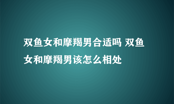 双鱼女和摩羯男合适吗 双鱼女和摩羯男该怎么相处