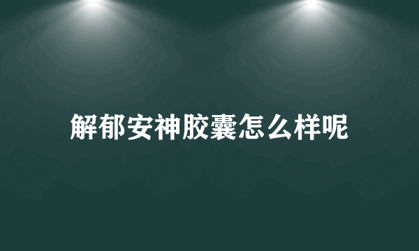 解郁安神胶囊怎么样呢