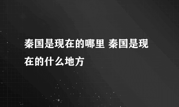 秦国是现在的哪里 秦国是现在的什么地方