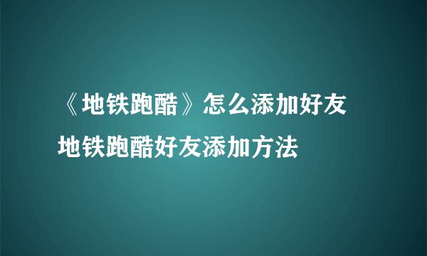 《地铁跑酷》怎么添加好友 地铁跑酷好友添加方法