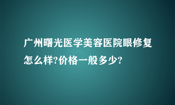 广州曙光医学美容医院眼修复怎么样?价格一般多少?