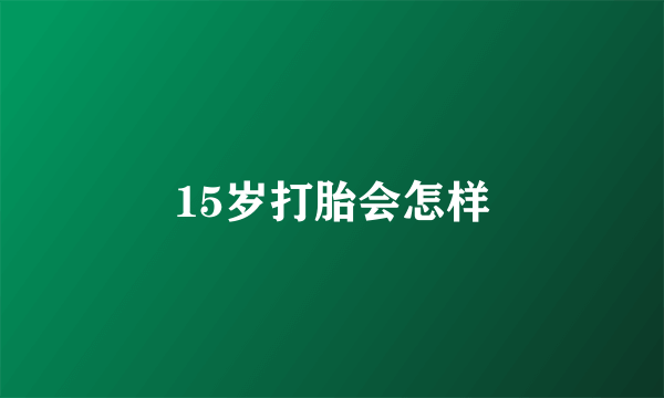 15岁打胎会怎样