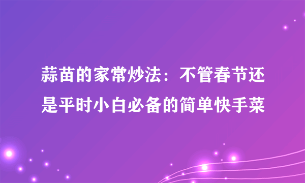 蒜苗的家常炒法：不管春节还是平时小白必备的简单快手菜