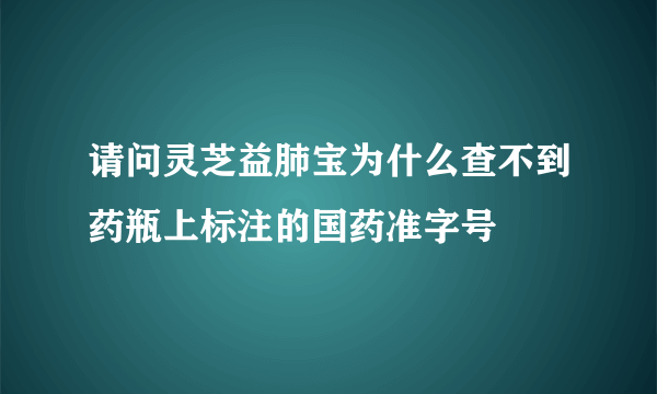 请问灵芝益肺宝为什么查不到药瓶上标注的国药准字号