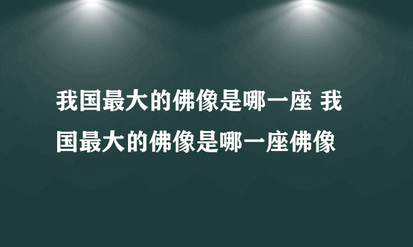 我国最大的佛像是哪一座 我国最大的佛像是哪一座佛像