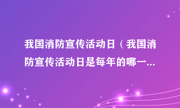 我国消防宣传活动日（我国消防宣传活动日是每年的哪一天 (单选题)