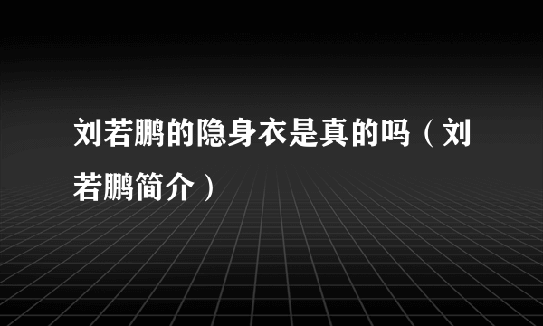 刘若鹏的隐身衣是真的吗（刘若鹏简介）