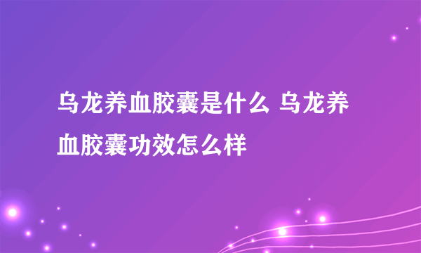 乌龙养血胶囊是什么 乌龙养血胶囊功效怎么样