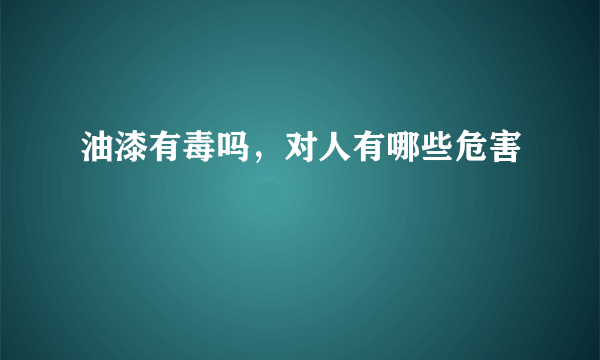 油漆有毒吗，对人有哪些危害