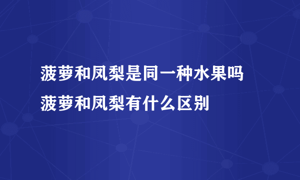 菠萝和凤梨是同一种水果吗 菠萝和凤梨有什么区别