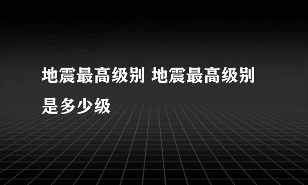 地震最高级别 地震最高级别是多少级