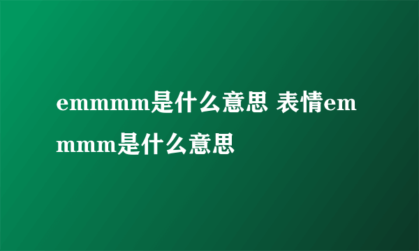 emmmm是什么意思 表情emmmm是什么意思