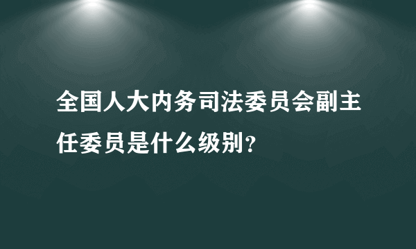 全国人大内务司法委员会副主任委员是什么级别？