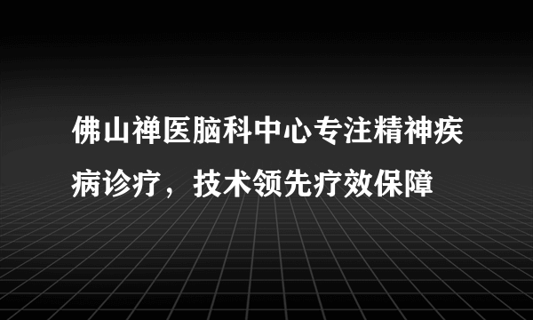 佛山禅医脑科中心专注精神疾病诊疗，技术领先疗效保障