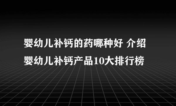 婴幼儿补钙的药哪种好 介绍婴幼儿补钙产品10大排行榜