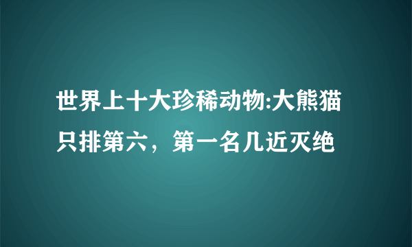 世界上十大珍稀动物:大熊猫只排第六，第一名几近灭绝