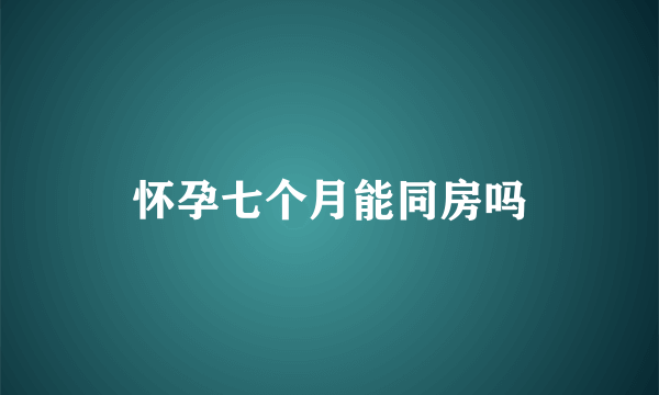 怀孕七个月能同房吗