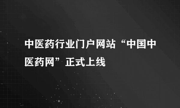 中医药行业门户网站“中国中医药网”正式上线