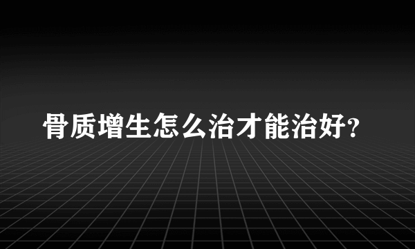 骨质增生怎么治才能治好？