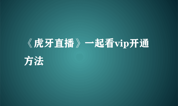 《虎牙直播》一起看vip开通方法