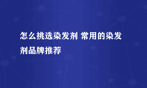 怎么挑选染发剂 常用的染发剂品牌推荐