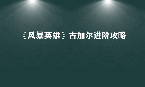 《风暴英雄》古加尔进阶攻略