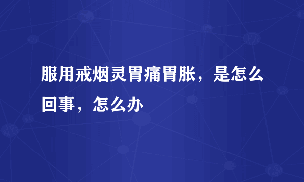 服用戒烟灵胃痛胃胀，是怎么回事，怎么办