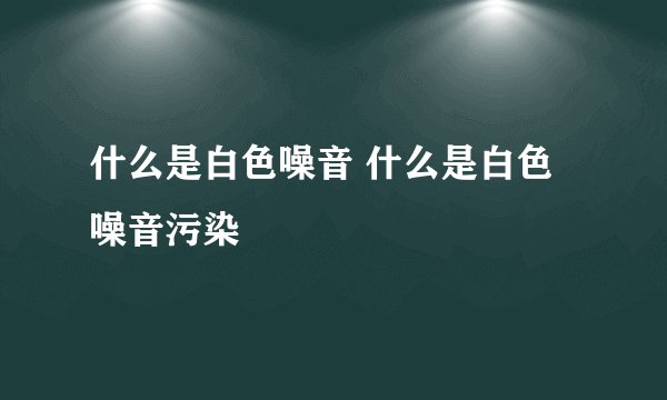 什么是白色噪音 什么是白色噪音污染