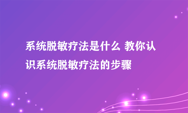 系统脱敏疗法是什么 教你认识系统脱敏疗法的步骤