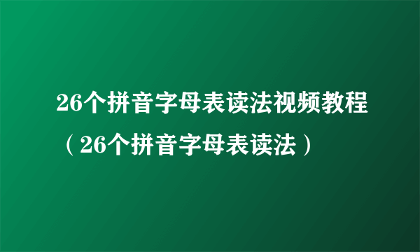 26个拼音字母表读法视频教程（26个拼音字母表读法）