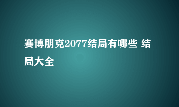 赛博朋克2077结局有哪些 结局大全