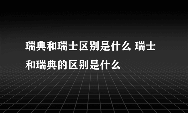 瑞典和瑞士区别是什么 瑞士和瑞典的区别是什么