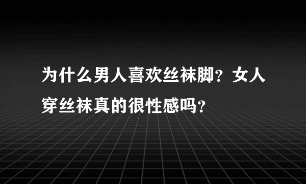 为什么男人喜欢丝袜脚？女人穿丝袜真的很性感吗？