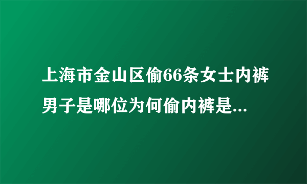 上海市金山区偷66条女士内裤男子是哪位为何偷内裤是变态心理吗？