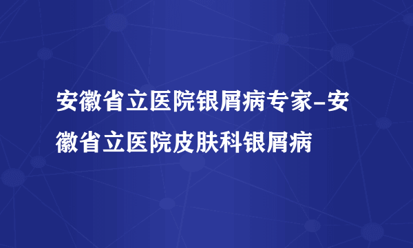 安徽省立医院银屑病专家-安徽省立医院皮肤科银屑病