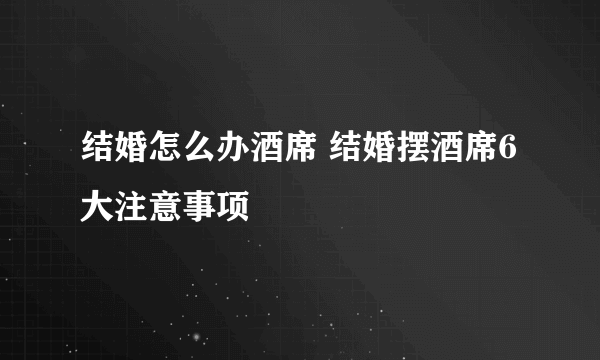 结婚怎么办酒席 结婚摆酒席6大注意事项