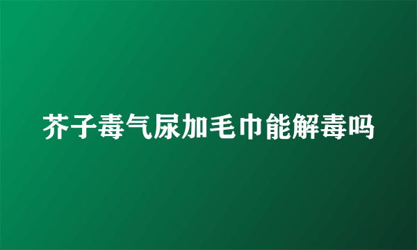 芥子毒气尿加毛巾能解毒吗