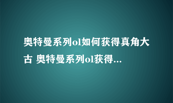 奥特曼系列ol如何获得真角大古 奥特曼系列ol获得真角大古方法介绍