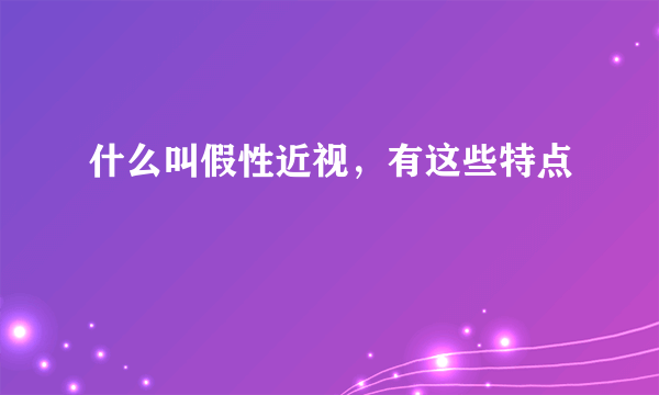 什么叫假性近视，有这些特点