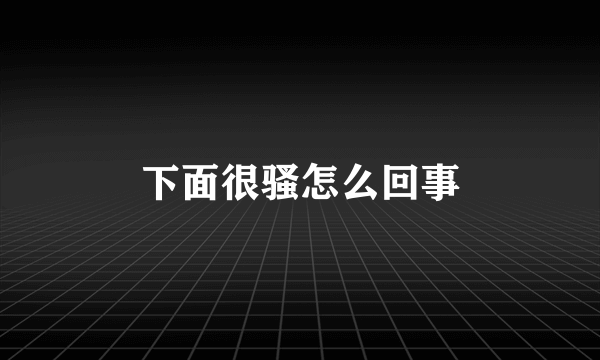 下面很骚怎么回事