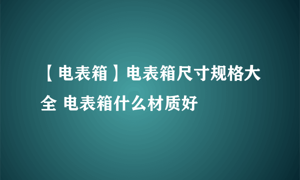 【电表箱】电表箱尺寸规格大全 电表箱什么材质好