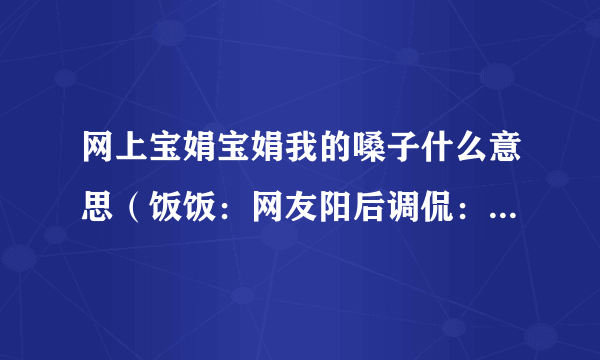 网上宝娟宝娟我的嗓子什么意思（饭饭：网友阳后调侃：宝娟我的嗓子！）