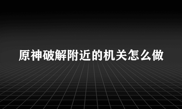 原神破解附近的机关怎么做