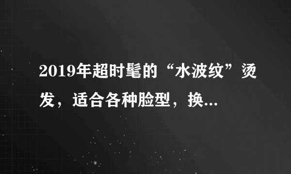 2019年超时髦的“水波纹”烫发，适合各种脸型，换上太美了！