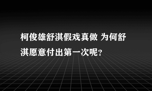 柯俊雄舒淇假戏真做 为何舒淇愿意付出第一次呢？