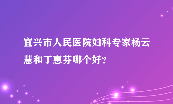 宜兴市人民医院妇科专家杨云慧和丁惠芬哪个好？