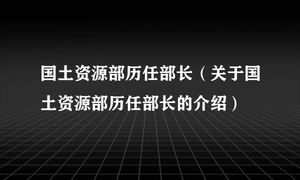 国土资源部历任部长（关于国土资源部历任部长的介绍）